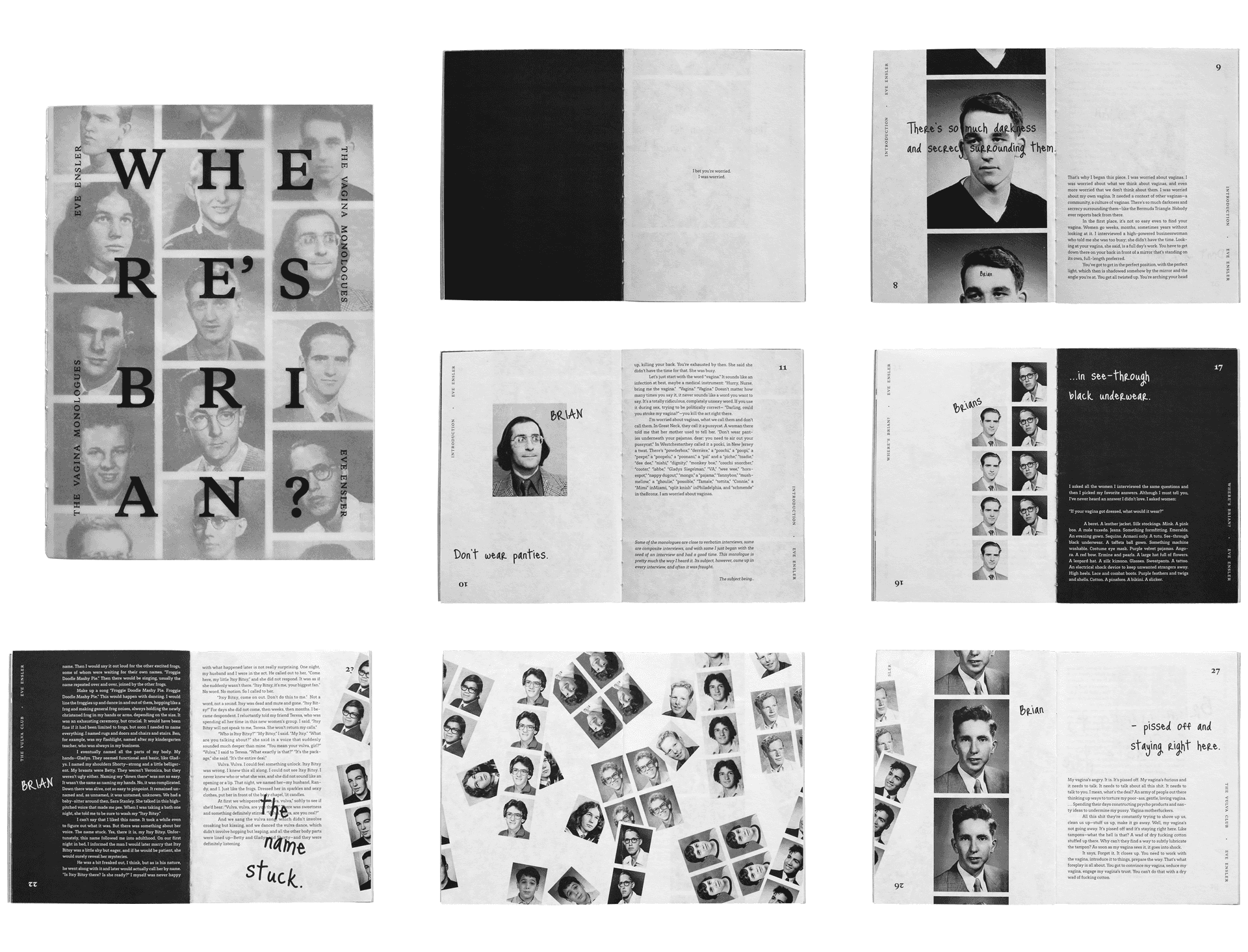 WHERE'S BRIAN? — a printed editorial book that juxtaposes a part of Eve Ensler's 'The Vagina Monologues' with old portrait photographs of male students from the 1970’s-1980’s, representing the different personas of Brian. The new narrative is solely based on one of the questions Ensler asks when interviewing women: “If your vagina could talk, what would it say, in two words?” — where one of the answers was “Where’s Brian?”. Hence the title of this book.